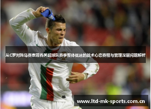 从C罗对阵马赛表现看英超球队赛季整体低迷的战术心态赛程与管理深层问题解析 从C罗对阵马赛表现看英超球队赛季整体低迷的战术心态赛程与管理深层问题解析